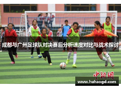 成都与广州足球队对决赛后分析速度对比与战术探讨