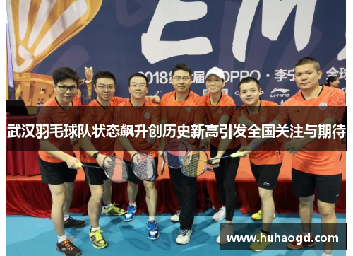 武汉羽毛球队状态飙升创历史新高引发全国关注与期待