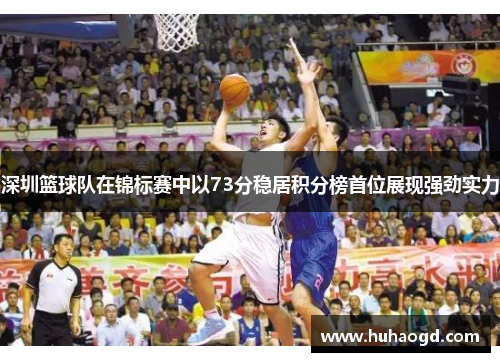 深圳篮球队在锦标赛中以73分稳居积分榜首位展现强劲实力