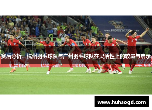 赛后分析：杭州羽毛球队与广州羽毛球队在灵活性上的较量与启示