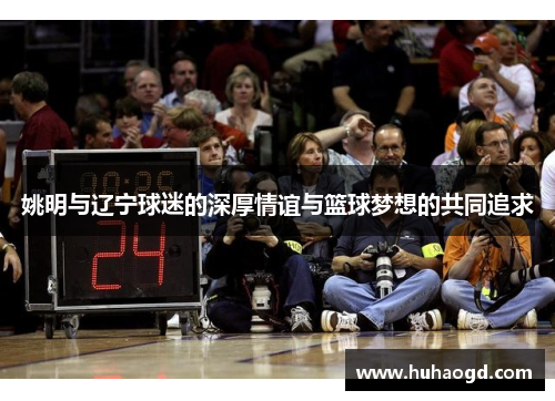 姚明与辽宁球迷的深厚情谊与篮球梦想的共同追求