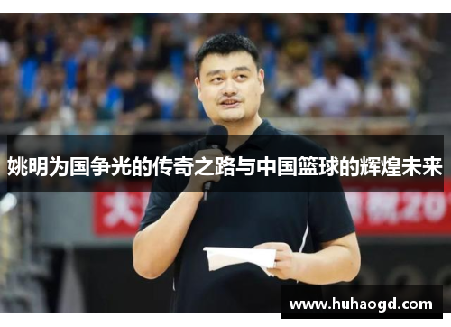 姚明为国争光的传奇之路与中国篮球的辉煌未来