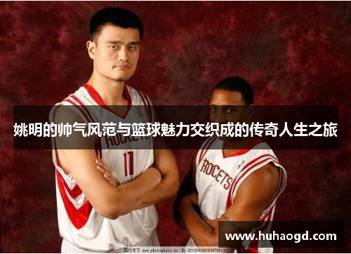 姚明的帅气风范与篮球魅力交织成的传奇人生之旅