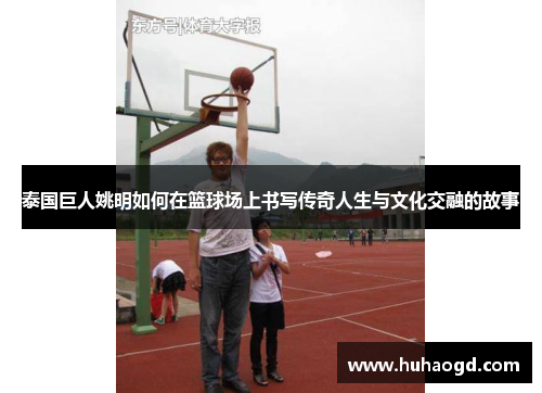 泰国巨人姚明如何在篮球场上书写传奇人生与文化交融的故事