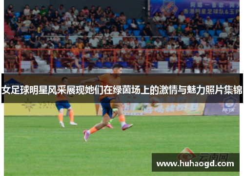 女足球明星风采展现她们在绿茵场上的激情与魅力照片集锦