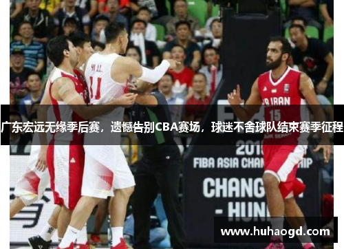 广东宏远无缘季后赛，遗憾告别CBA赛场，球迷不舍球队结束赛季征程