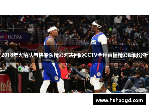 2018年火箭队与快船队精彩对决回顾CCTV全程直播精彩瞬间分析
