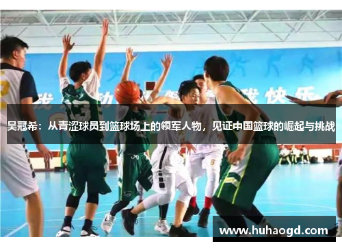 吴冠希：从青涩球员到篮球场上的领军人物，见证中国篮球的崛起与挑战