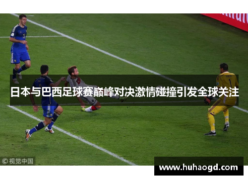 日本与巴西足球赛巅峰对决激情碰撞引发全球关注