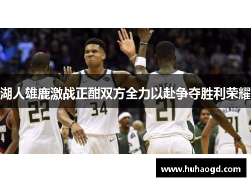 湖人雄鹿激战正酣双方全力以赴争夺胜利荣耀