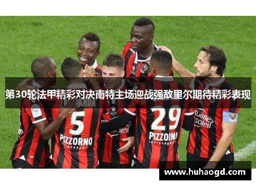 第30轮法甲精彩对决南特主场迎战强敌里尔期待精彩表现